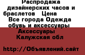 Распродажа дизайнерских часов и браслетов › Цена ­ 2 990 - Все города Одежда, обувь и аксессуары » Аксессуары   . Калужская обл.